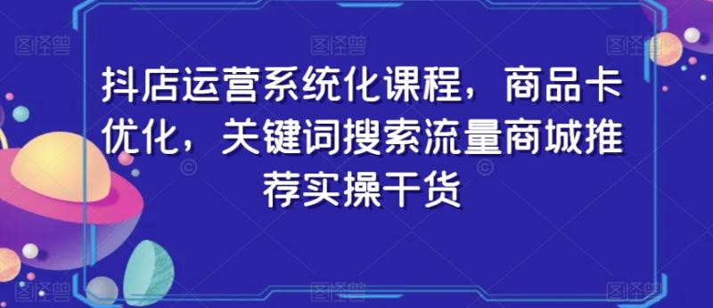 抖店运营系统化课程，商品卡优化，关键词搜索流量商城推荐实操干货-秀人资源网