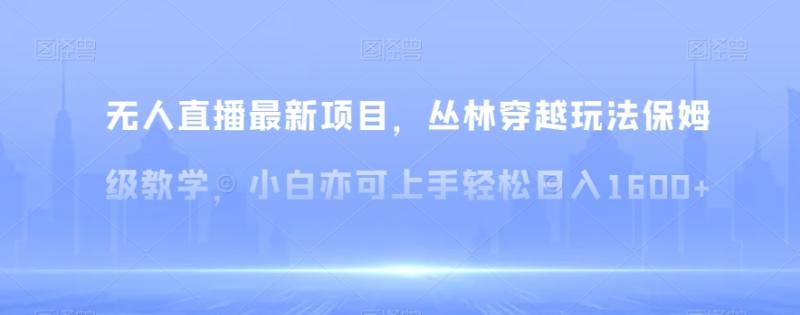 无人直播最新项目，丛林穿越玩法保姆级教学，小白亦可上手轻松日入1600+【揭秘】-秀人资源网