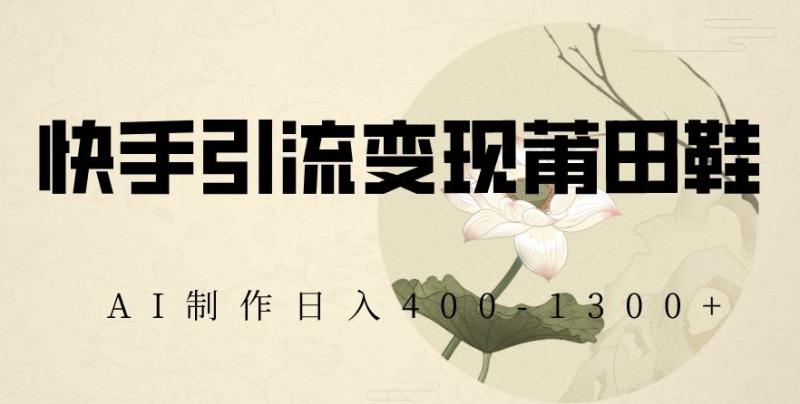 快手引流变现莆田鞋，AI制作日入400+【揭秘】-整合资源网