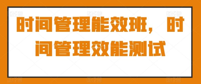 时间管理能效班，时间管理效能测试-秀人资源网