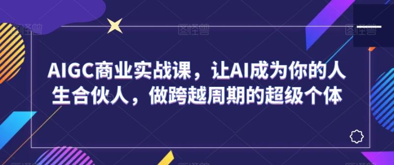AIGC商业实战课，让AI成为你的人生合伙人，做跨越周期的超级个体-整合资源网