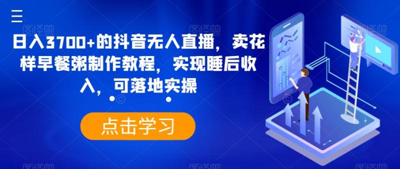 日入3700+的抖音无人直播，卖花样早餐粥制作教程，实现睡后收入，可落地实操【揭秘】-整合资源网
