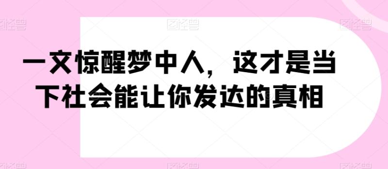 一文惊醒梦中人，这才是当下社会能让你发达的真相【公众号付费文章】-秀人资源网