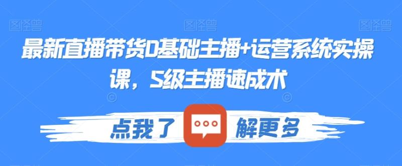 最新直播带货0基础主播+运营系统实操课，S级主播速成术-秀人资源网