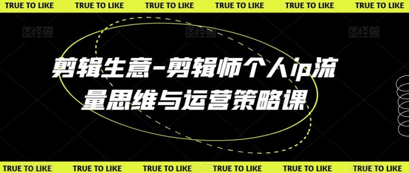 剪辑生意-剪辑师个人ip流量思维与运营策略课-秀人资源网