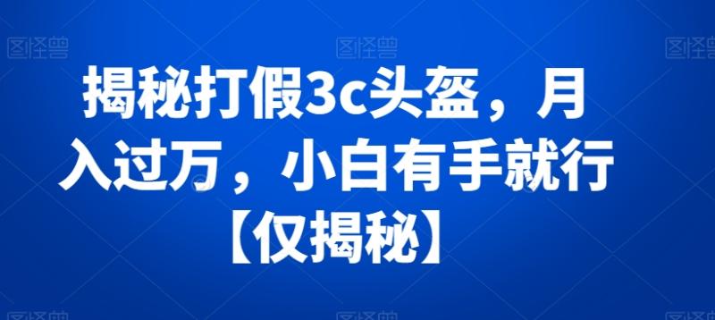 揭秘打假3c头盔，月入过万，小白有手就行【仅揭秘】-整合资源网