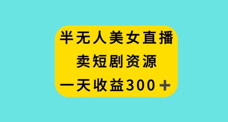 半无人美女直播，卖短剧资源，一天收益300+【揭秘】-秀人资源网