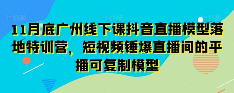 11月底广州线下课抖音直播模型落地特训营，短视频锤爆直播间的平播可复制模型-秀人资源网