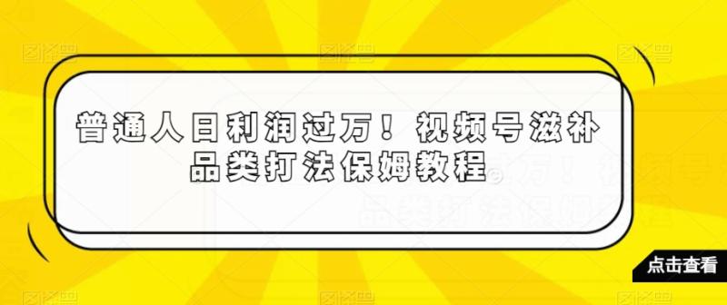 普通人日利润过万！视频号滋补品类打法保姆教程【揭秘】-秀人资源网