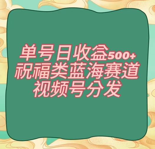 单号日收益500+、祝福类蓝海赛道、视频号分发【揭秘】-整合资源网