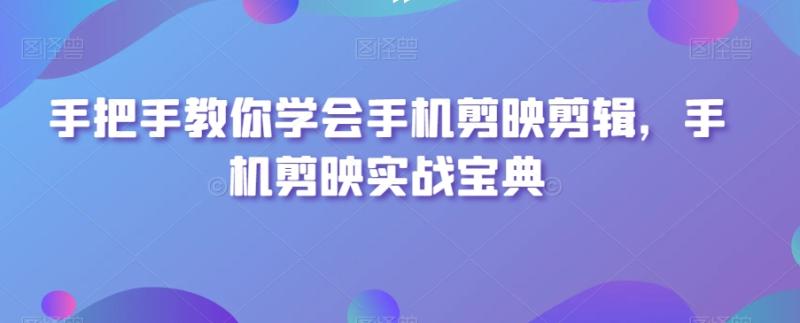手把手教你学会手机剪映剪辑，手机剪映实战宝典-秀人资源网
