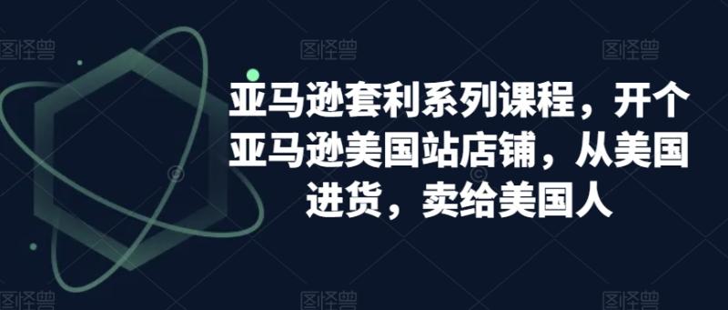 亚马逊套利系列课程，开个亚马逊美国站店铺，从美国进货，卖给美国人-秀人资源网