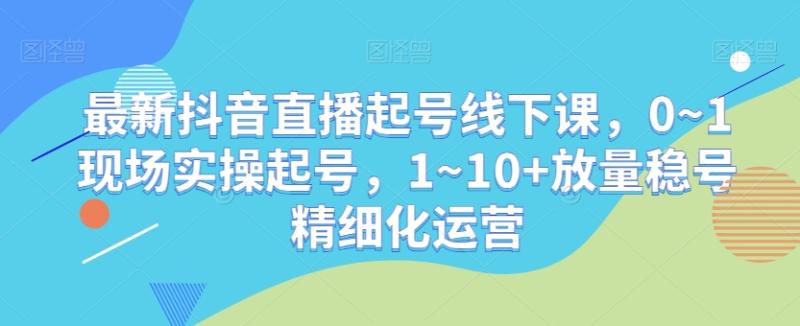最新抖音直播起号线下课，0~1现场实操起号，1~10+放量稳号精细化运营-秀人资源网