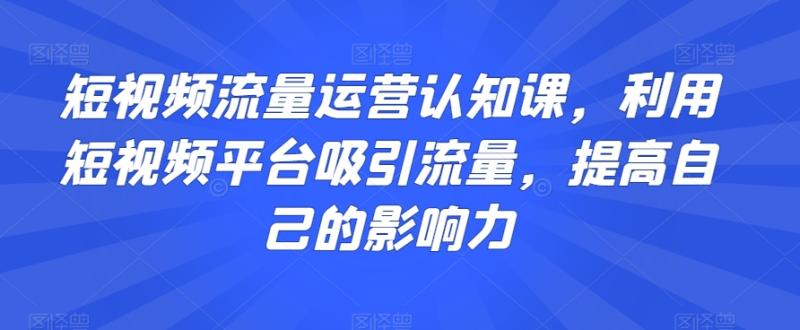 短视频流量运营认知课，利用短视频平台吸引流量，提高自己的影响力-秀人资源网