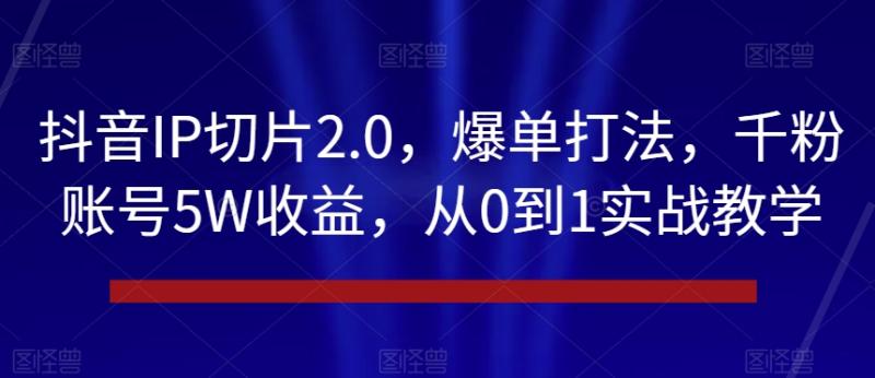抖音IP切片2.0，爆单打法，千粉账号5W收益，从0到1实战教学【揭秘】-秀人资源网