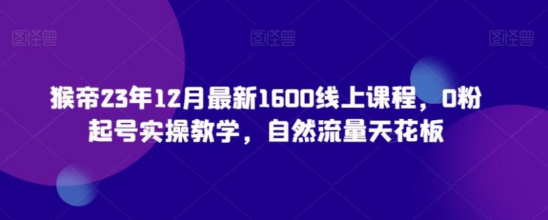 猴帝23年12月最新1600线上课程，0粉起号实操教学，自然流量天花板-秀人资源网