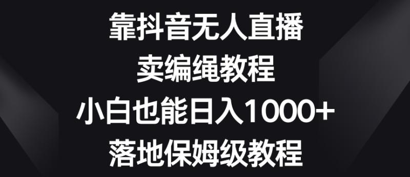 靠抖音无人直播，卖编绳教程，小白也能日入1000+，落地保姆级教程【揭秘】-整合资源网
