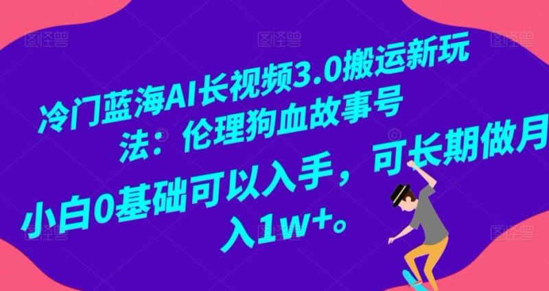 冷门蓝海AI长视频3.0搬运新玩法：伦理狗血故事号，小白0基础可以入手，可长期做月入1w+【揭秘】-秀人资源网