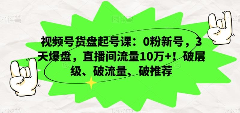 视频号货盘起号课：0粉新号，3天爆盘，直播间流量10万+！破层级、破流量、破推荐-秀人资源网