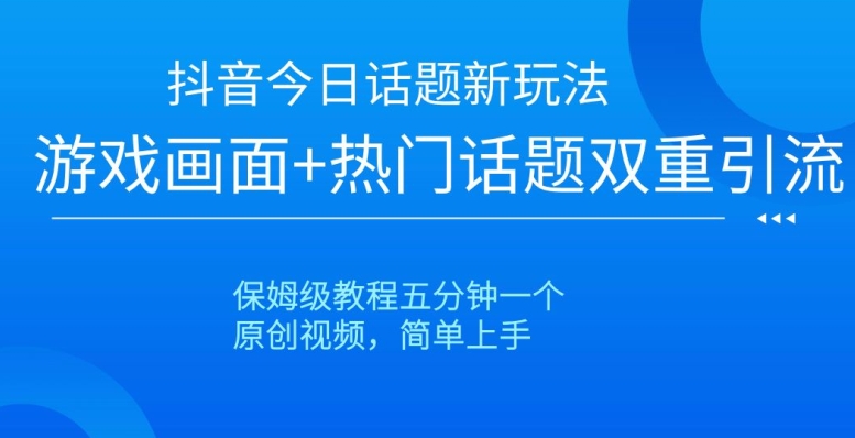 抖音今日话题新玩法，游戏画面+热门话题双重引流，保姆级教程五分钟一个【揭秘】-整合资源网