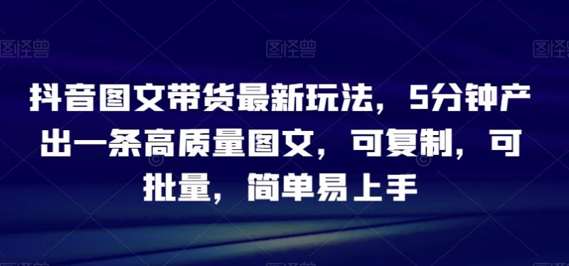 抖音图文带货最新玩法，5分钟产出一条高质量图文，可复制，可批量，简单易上手【揭秘】-秀人资源网