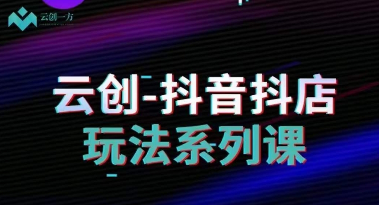 云创-抖音小店系列课，抖音小店运营全攻略-整合资源网
