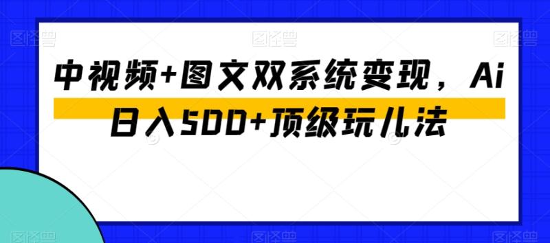 中视频+图文双系统变现，Ai日入500+顶级玩儿法-秀人资源网