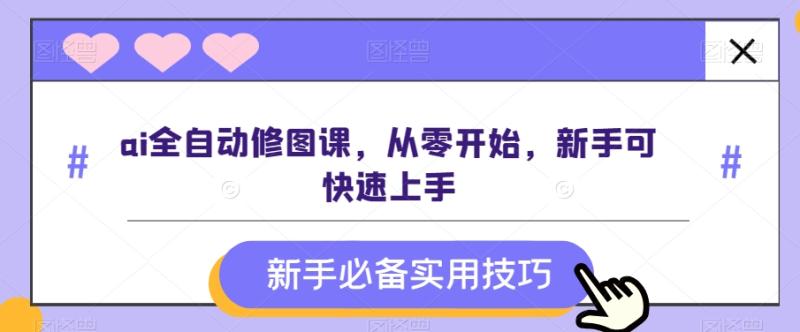 ai全自动修图课，从零开始，新手可快速上手-整合资源网