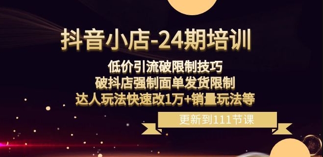 抖音小店-24期：低价引流破限制技巧，破抖店强制面单发货限制，达人玩法快速改1万+销量玩法等-整合资源网