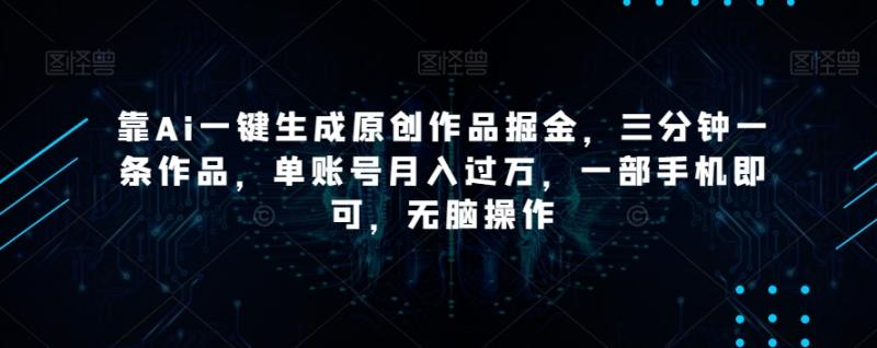 靠Ai一键生成原创作品掘金，三分钟一条作品，单账号月入过万，一部手机即可，无脑操作【揭秘】-秀人资源网