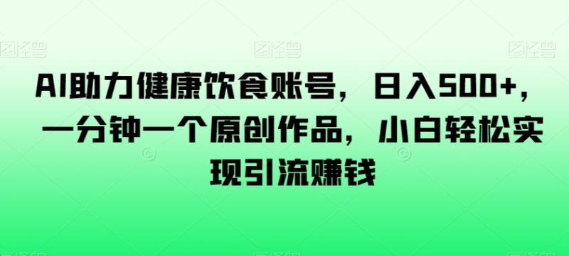 AI助力健康饮食账号，日入500+，一分钟一个原创作品，小白轻松实现引流赚钱【揭秘】-秀人资源网