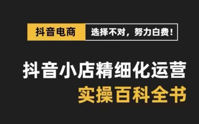 抖音小店精细化运营百科全书，保姆级运营实操讲解-整合资源网