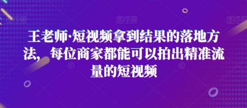 王老师·短视频拿到结果的落地方法，每位商家都能可以拍出精准流量的短视频-秀人资源网