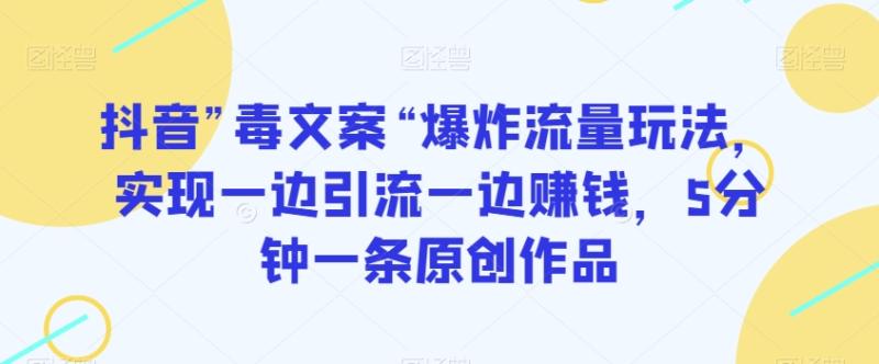 抖音”毒文案“爆炸流量玩法，实现一边引流一边赚钱，5分钟一条原创作品【揭秘】-秀人资源网