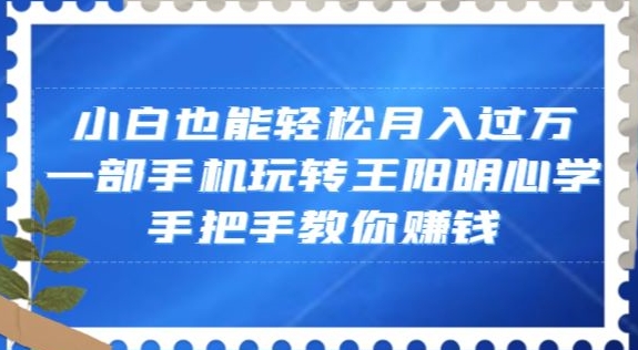 小白也能轻松月入过万，一部手机玩转王阳明心学，手把手教你赚钱【揭秘】-秀人资源网