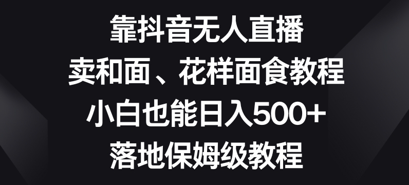 靠抖音无人直播，卖和面、花样面试教程，小白也能日入500+，落地保姆级教程【揭秘】-整合资源网