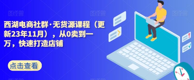 西湖电商社群·无货源课程（更新23年11月），从0卖到一万，快速打造店铺-秀人资源网