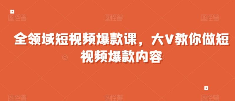 全领域短视频爆款课，全网两千万粉丝大V教你做短视频爆款内容-秀人资源网
