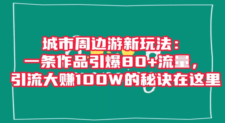 城市周边游新玩法：一条作品引爆80+流量，引流大赚100W的秘诀在这里【揭秘】-秀人资源网
