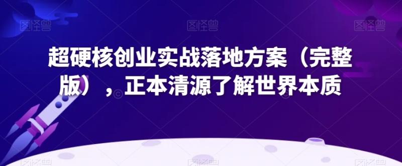 超硬核创业实战落地方案（完整版），正本清源了解世界本质-秀人资源网