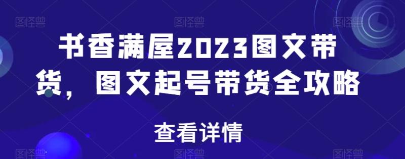 书香满屋2023图文带货，图文起号带货全攻略-秀人资源网