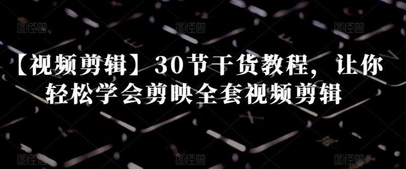 【视频剪辑】30节干货教程，让你轻松学会剪映全套视频剪辑-秀人资源网