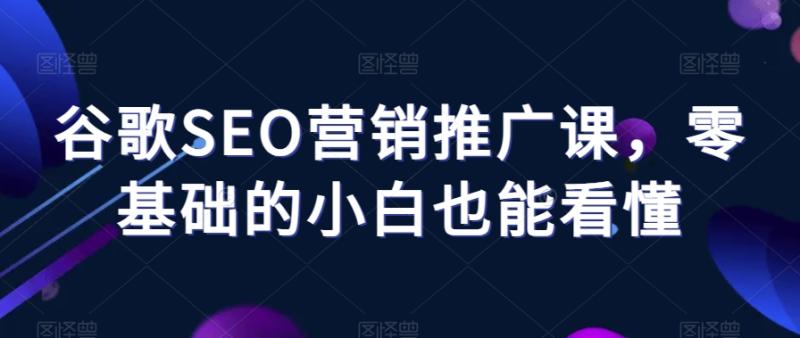 谷歌SEO营销推广课，零基础的小白也能看懂-秀人资源网