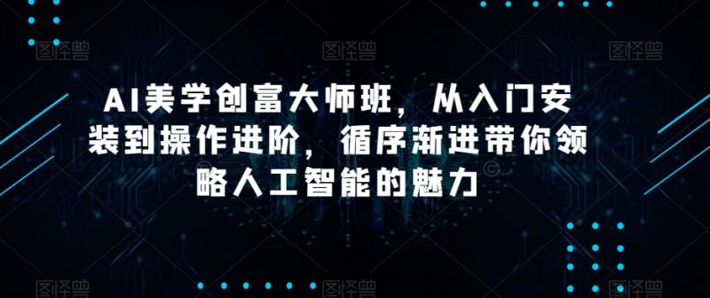 AI美学创富大师班，从入门安装到操作进阶，循序渐进带你领略人工智能的魅力-秀人资源网