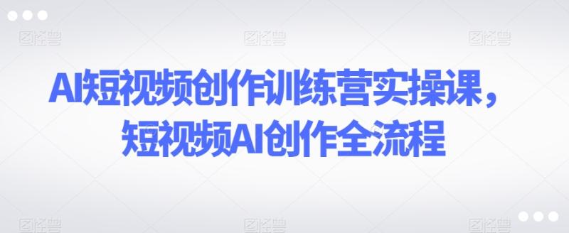 AI短视频创作训练营实操课，短视频AI创作全流程-秀人资源网