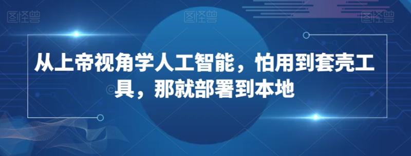 从上帝视角学人工智能，怕用到套壳工具，那就部署到本地-秀人资源网