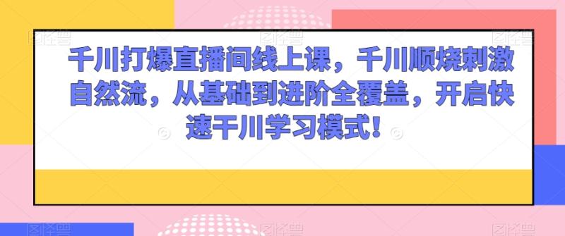 千川打爆直播间线上课，千川顺烧刺激自然流，从基础到进阶全覆盖，开启快速干川学习模式！-秀人资源网