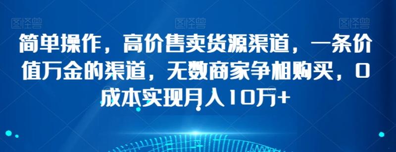 简单操作，高价售卖货源渠道，一条价值万金的渠道，无数商家争相购买，0成本实现月入10万+【揭秘】-秀人资源网