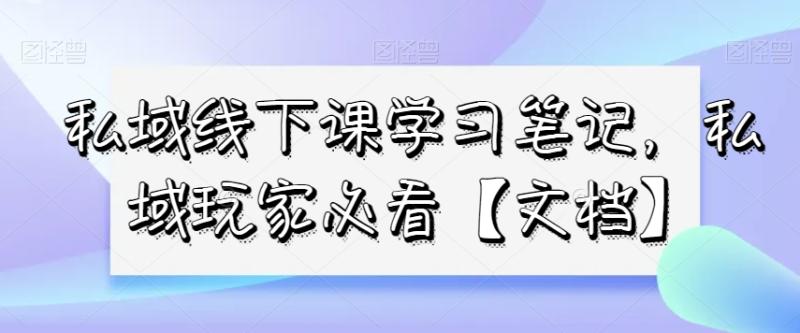 私域线下课学习笔记，​私域玩家必看【文档】-秀人资源网