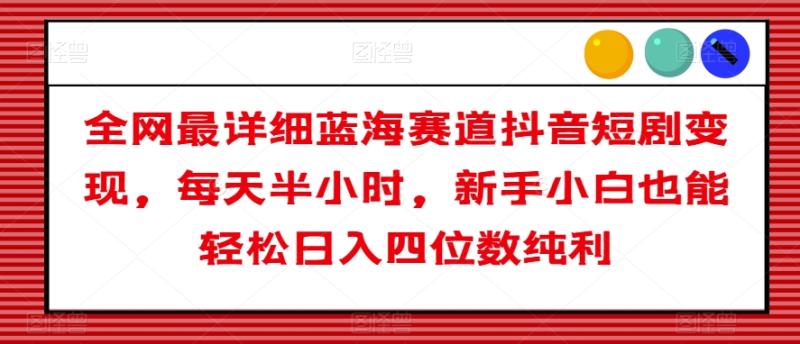 全网最详细蓝海赛道抖音短剧变现，每天半小时，新手小白也能轻松日入四位数纯利【揭秘】-秀人资源网